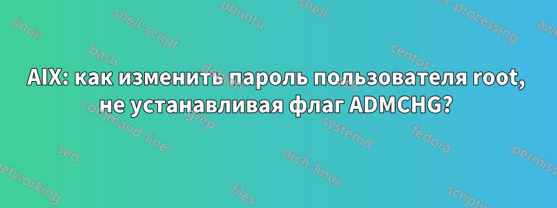 AIX: как изменить пароль пользователя root, не устанавливая флаг ADMCHG?