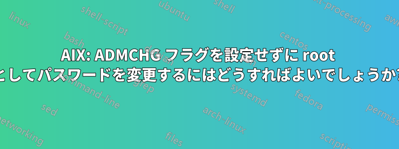 AIX: ADMCHG フラグを設定せずに root としてパスワードを変更するにはどうすればよいでしょうか?