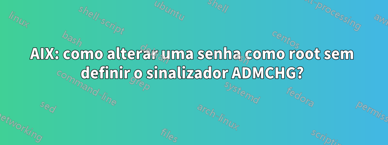 AIX: como alterar uma senha como root sem definir o sinalizador ADMCHG?