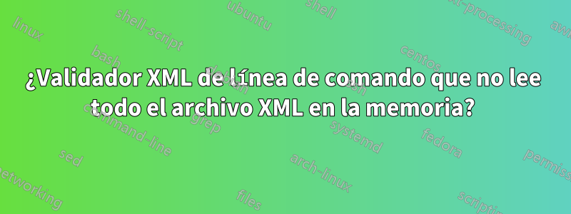 ¿Validador XML de línea de comando que no lee todo el archivo XML en la memoria?