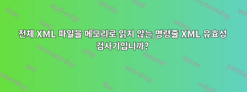 전체 XML 파일을 메모리로 읽지 않는 명령줄 XML 유효성 검사기입니까?