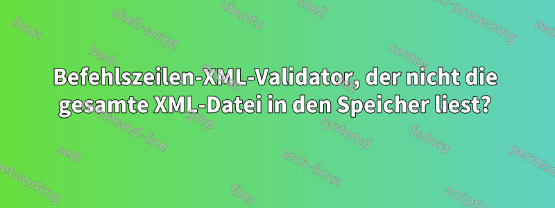 Befehlszeilen-XML-Validator, der nicht die gesamte XML-Datei in den Speicher liest?