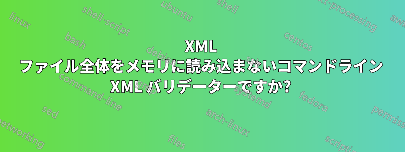 XML ファイル全体をメモリに読み込まないコマンドライン XML バリデーターですか?