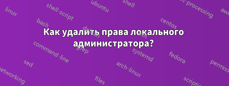 Как удалить права локального администратора?