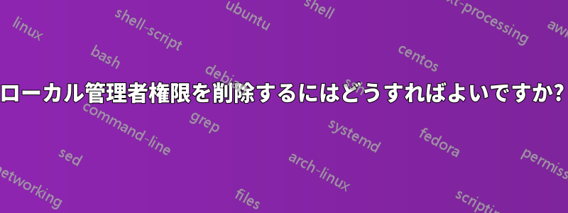 ローカル管理者権限を削除するにはどうすればよいですか?