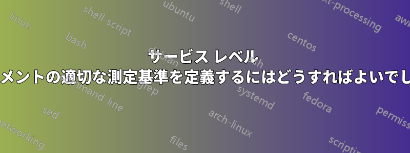 サービス レベル アグリーメントの適切な測定基準を定義するにはどうすればよいでしょうか?