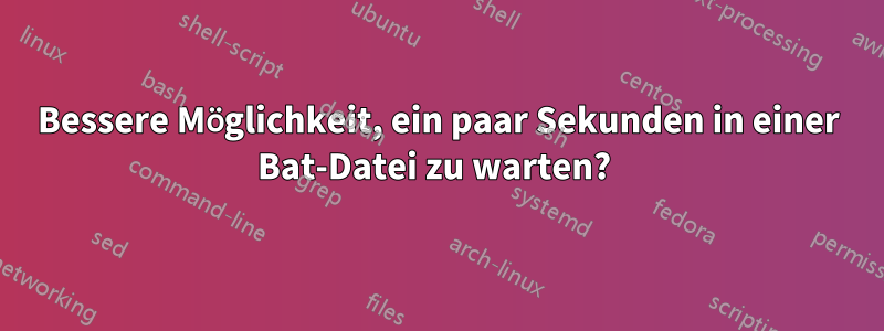 Bessere Möglichkeit, ein paar Sekunden in einer Bat-Datei zu warten? 