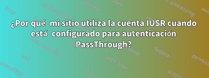 ¿Por qué mi sitio utiliza la cuenta IUSR cuando está configurado para autenticación PassThrough?