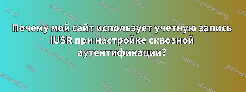 Почему мой сайт использует учетную запись IUSR при настройке сквозной аутентификации?