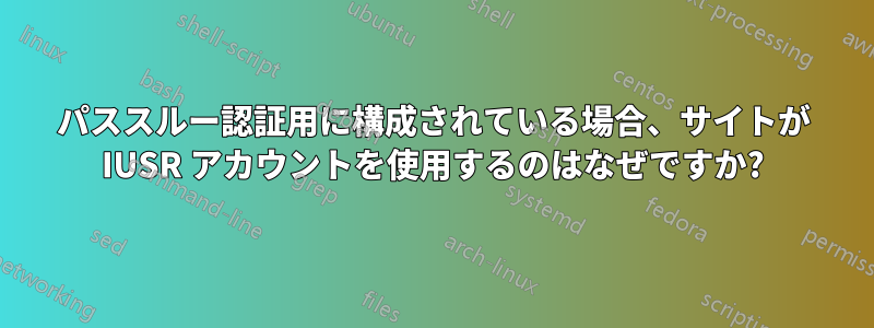 パススルー認証用に構成されている場合、サイトが IUSR アカウントを使用するのはなぜですか?