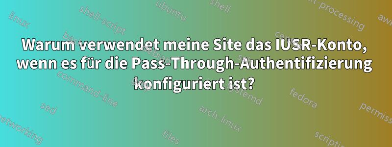 Warum verwendet meine Site das IUSR-Konto, wenn es für die Pass-Through-Authentifizierung konfiguriert ist?