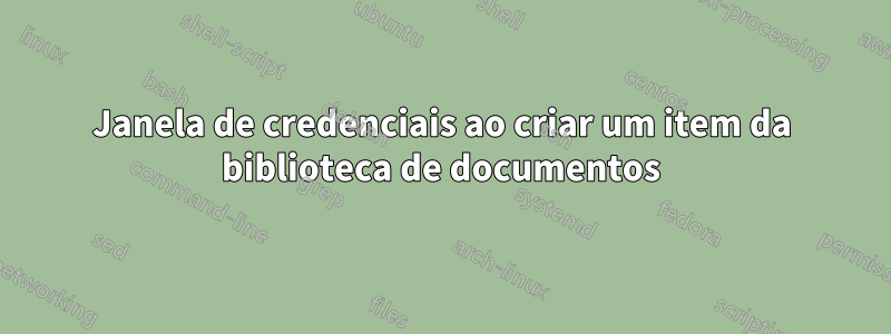 Janela de credenciais ao criar um item da biblioteca de documentos