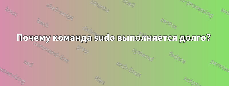 Почему команда sudo выполняется долго?