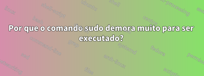 Por que o comando sudo demora muito para ser executado?