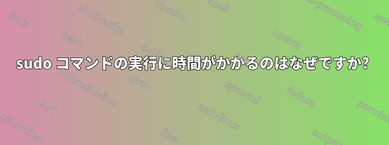 sudo コマンドの実行に時間がかかるのはなぜですか?