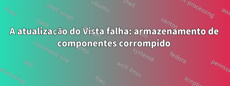 A atualização do Vista falha: armazenamento de componentes corrompido