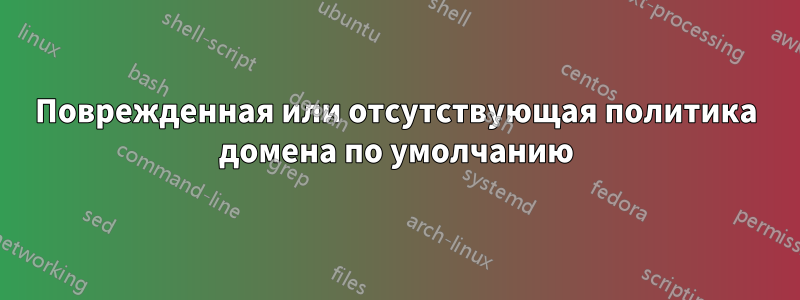 Поврежденная или отсутствующая политика домена по умолчанию