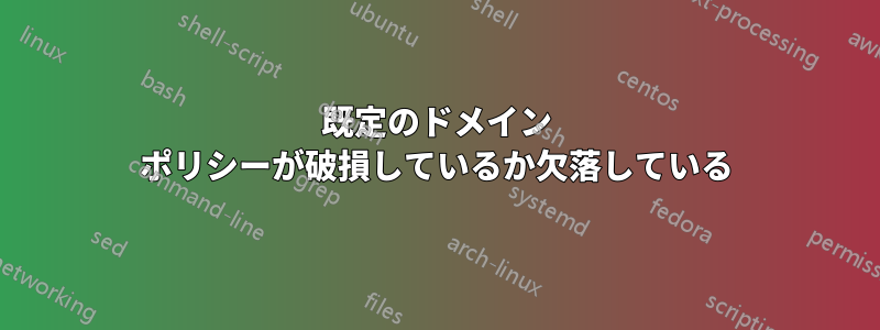 既定のドメイン ポリシーが破損しているか欠落している