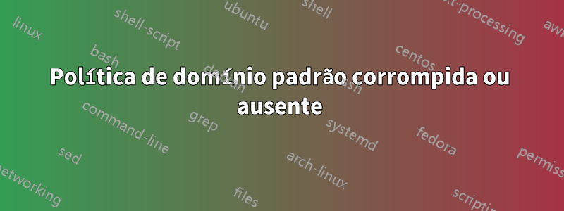 Política de domínio padrão corrompida ou ausente