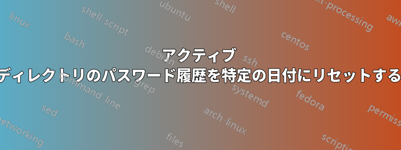 アクティブ ディレクトリのパスワード履歴を特定の日付にリセットする