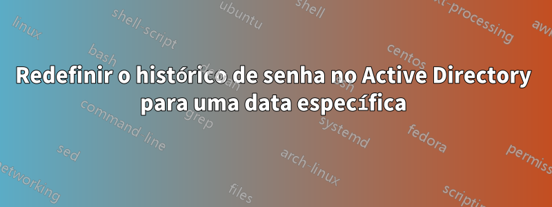 Redefinir o histórico de senha no Active Directory para uma data específica