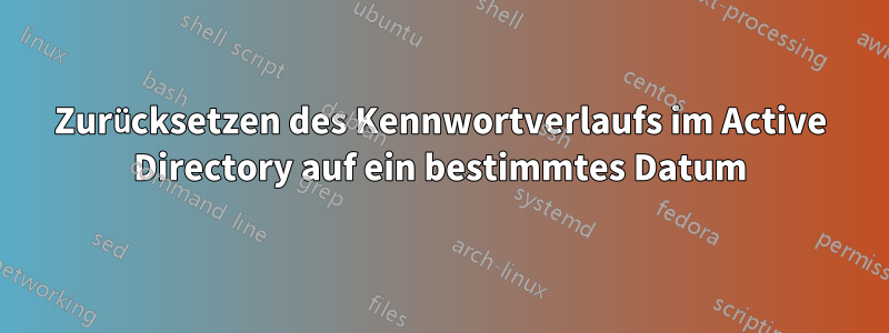 Zurücksetzen des Kennwortverlaufs im Active Directory auf ein bestimmtes Datum