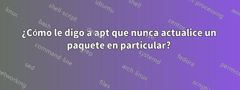 ¿Cómo le digo a apt que nunca actualice un paquete en particular?