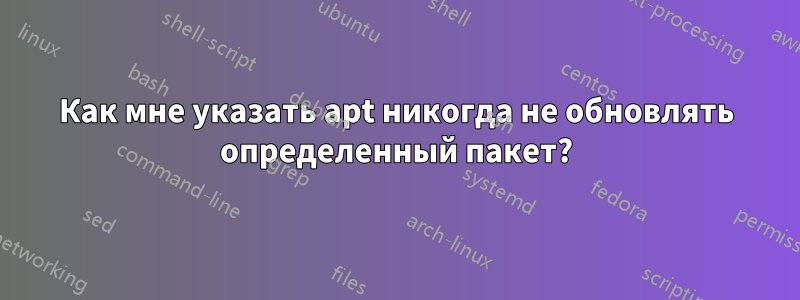 Как мне указать apt никогда не обновлять определенный пакет?