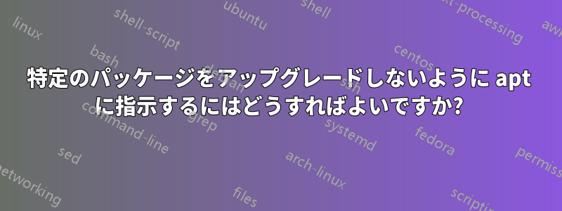 特定のパッケージをアップグレードしないように apt に指示するにはどうすればよいですか?