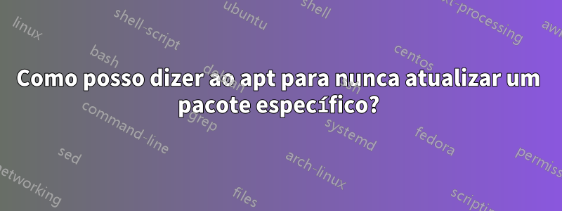 Como posso dizer ao apt para nunca atualizar um pacote específico?