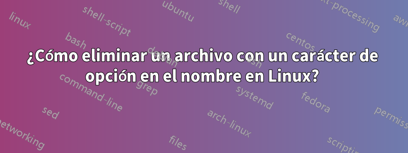 ¿Cómo eliminar un archivo con un carácter de opción en el nombre en Linux?