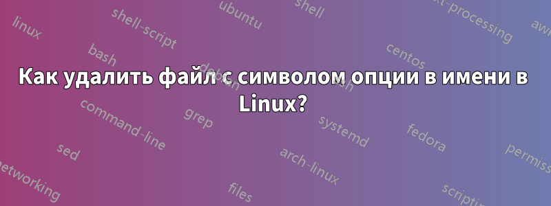 Как удалить файл с символом опции в имени в Linux?