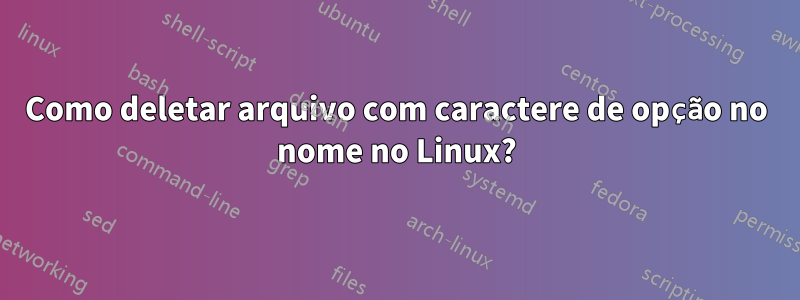 Como deletar arquivo com caractere de opção no nome no Linux?