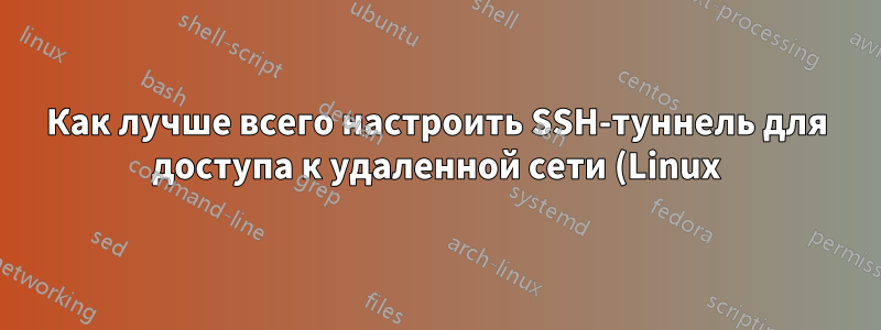 Как лучше всего настроить SSH-туннель для доступа к удаленной сети (Linux)