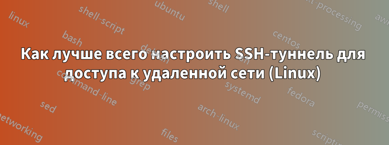 Как лучше всего настроить SSH-туннель для доступа к удаленной сети (Linux)