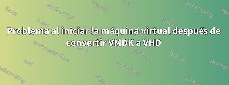 Problema al iniciar la máquina virtual después de convertir VMDK a VHD