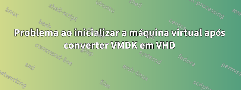 Problema ao inicializar a máquina virtual após converter VMDK em VHD