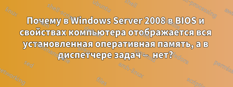 Почему в Windows Server 2008 в BIOS и свойствах компьютера отображается вся установленная оперативная память, а в диспетчере задач — нет?