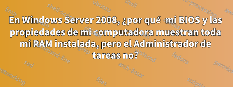 En Windows Server 2008, ¿por qué mi BIOS y las propiedades de mi computadora muestran toda mi RAM instalada, pero el Administrador de tareas no?