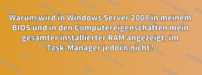 Warum wird in Windows Server 2008 in meinem BIOS und in den Computereigenschaften mein gesamter installierter RAM angezeigt, im Task-Manager jedoch nicht?