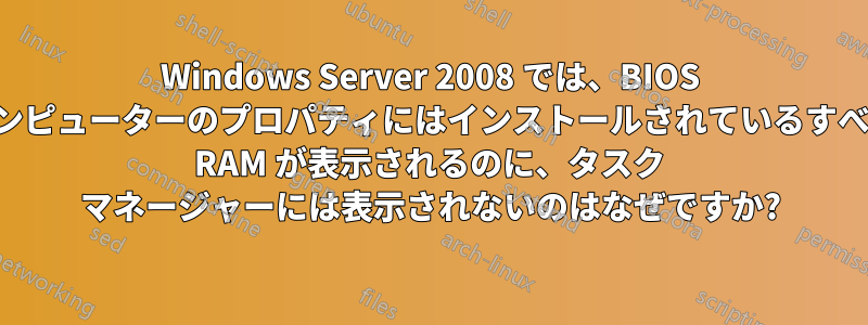 Windows Server 2008 では、BIOS とコンピューターのプロパティにはインストールされているすべての RAM が表示されるのに、タスク マネージャーには表示されないのはなぜですか?