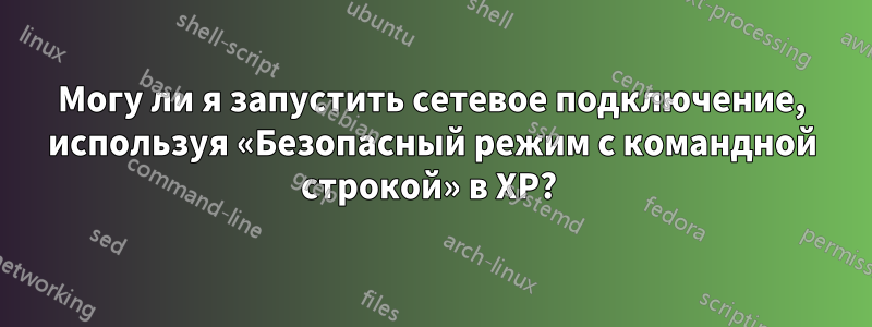 Могу ли я запустить сетевое подключение, используя «Безопасный режим с командной строкой» в XP? 