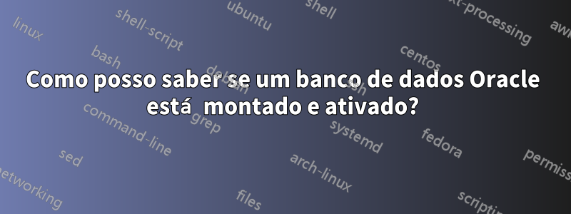 Como posso saber se um banco de dados Oracle está montado e ativado?