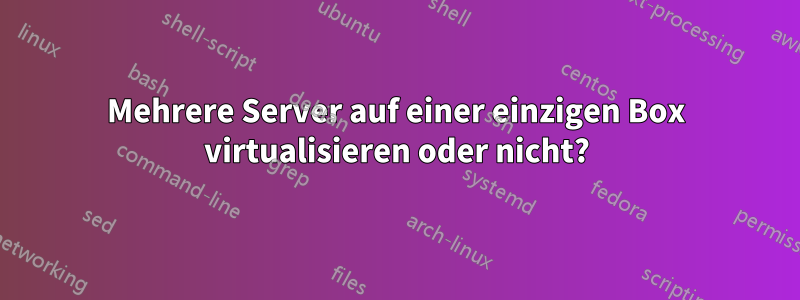 Mehrere Server auf einer einzigen Box virtualisieren oder nicht?