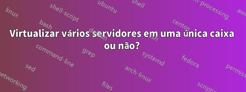 Virtualizar vários servidores em uma única caixa ou não?