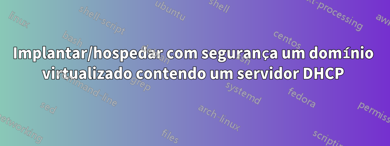 Implantar/hospedar com segurança um domínio virtualizado contendo um servidor DHCP