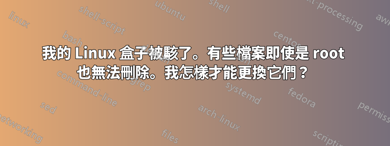 我的 Linux 盒子被駭了。有些檔案即使是 root 也無法刪除。我怎樣才能更換它們？