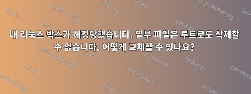 내 리눅스 박스가 해킹당했습니다. 일부 파일은 루트로도 삭제할 수 없습니다. 어떻게 교체할 수 있나요?