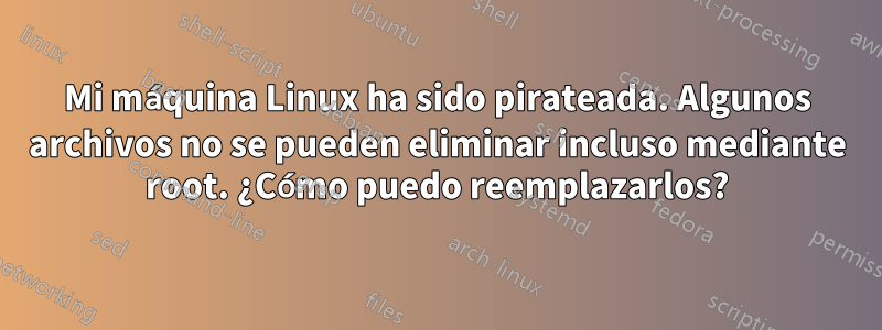 Mi máquina Linux ha sido pirateada. Algunos archivos no se pueden eliminar incluso mediante root. ¿Cómo puedo reemplazarlos?