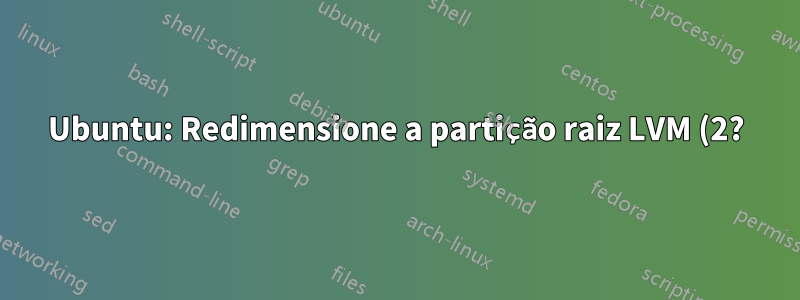 Ubuntu: Redimensione a partição raiz LVM (2?)